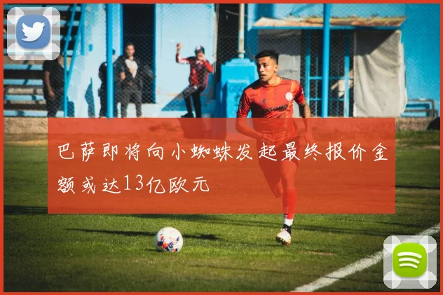 巴萨即将向小蜘蛛发起最终报价金额或达13亿欧元