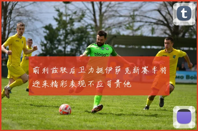 前利兹联后卫力挺伊萨克新赛季将迎来精彩表现不应苛责他
