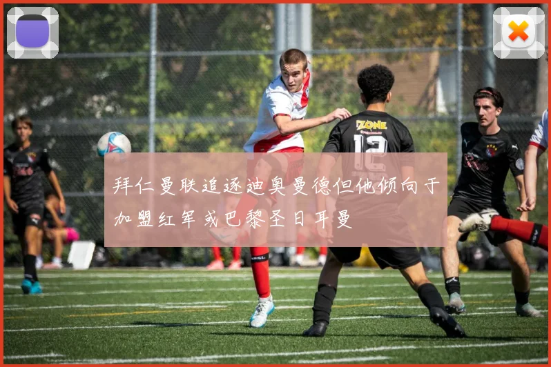 拜仁曼联追逐迪奥曼德但他倾向于加盟红军或巴黎圣日耳曼