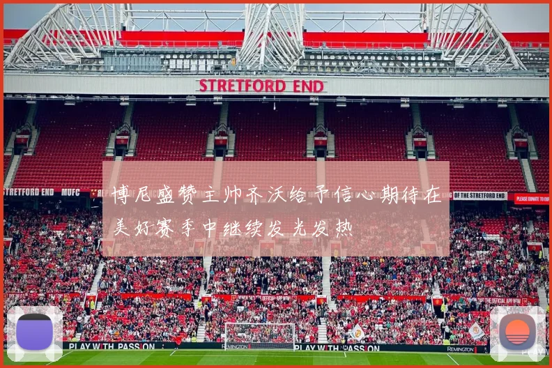 博尼盛赞主帅齐沃给予信心期待在美好赛季中继续发光发热