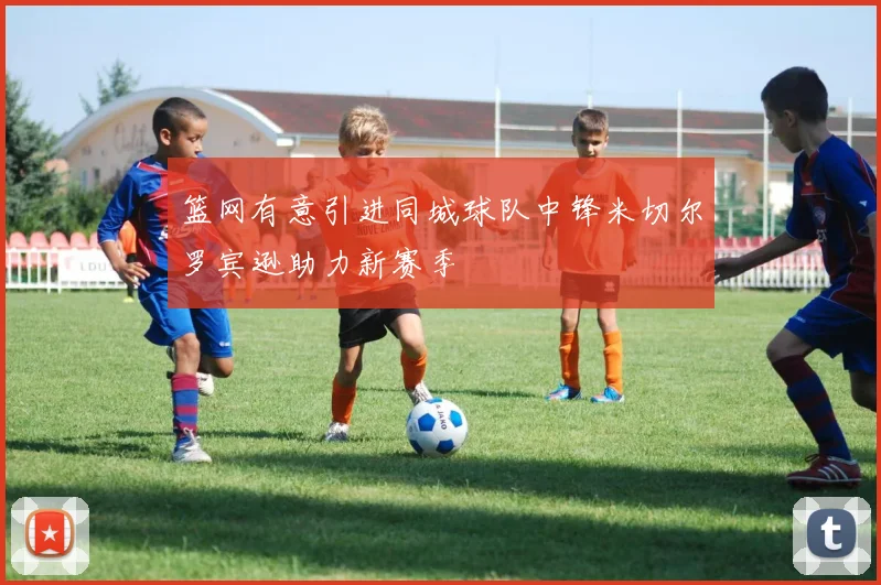 篮网有意引进同城球队中锋米切尔罗宾逊助力新赛季