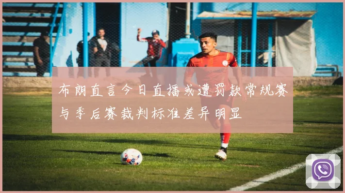 布朗直言今日直播或遭罚款常规赛与季后赛裁判标准差异明显