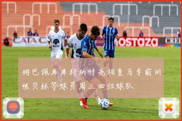 姆巴佩库库科纳特亮相皇马季前训练贝林等球员周三回归球队