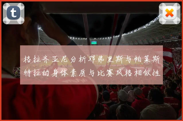 格拉齐亚尼分析邓弗里斯与帕莱斯特拉的身体素质与比赛风格相似性