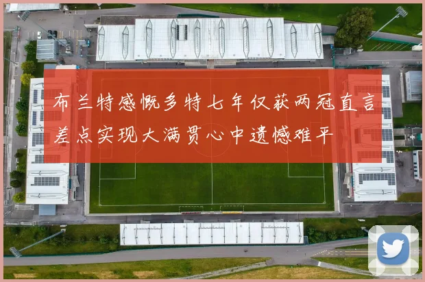 布兰特感慨多特七年仅获两冠直言差点实现大满贯心中遗憾难平