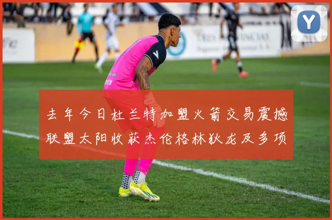 去年今日杜兰特加盟火箭交易震撼联盟太阳收获杰伦格林狄龙及多项选秀权