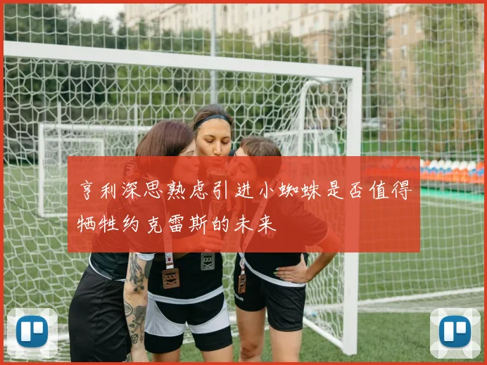 亨利深思熟虑引进小蜘蛛是否值得牺牲约克雷斯的未来