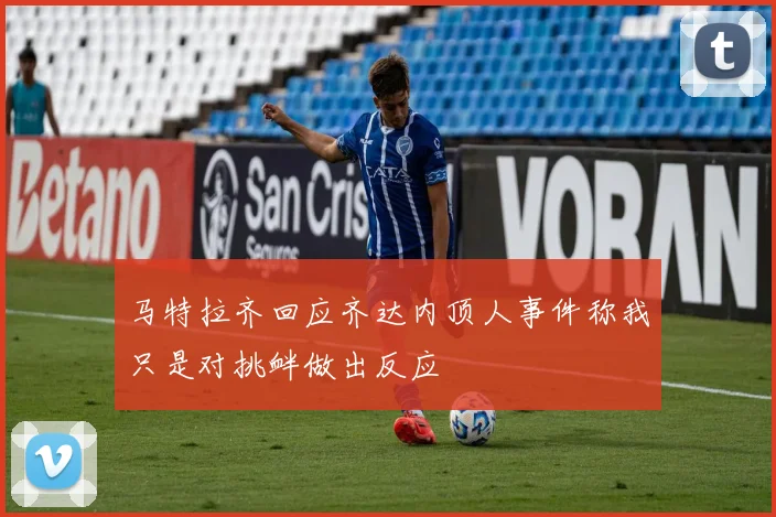 马特拉齐回应齐达内顶人事件称我只是对挑衅做出反应