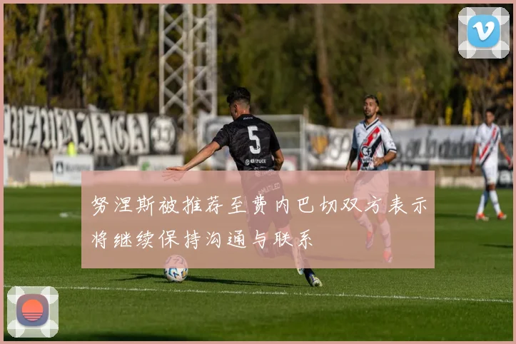 努涅斯被推荐至费内巴切双方表示将继续保持沟通与联系