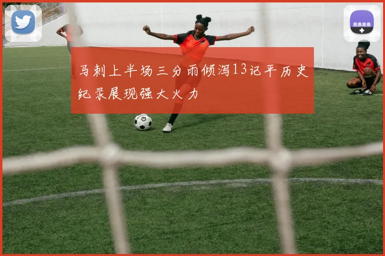 马刺上半场三分雨倾泻13记平历史纪录展现强大火力
