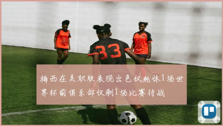 梅西在美职联表现出色仅轮休1场世界杯前俱乐部仅剩1场比赛待战