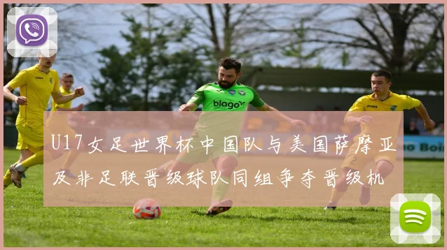 U17女足世界杯中国队与美国萨摩亚及非足联晋级球队同组争夺晋级机会