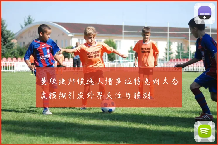 曼联换帅候选人增多拉特克利夫态度模糊引发外界关注与猜测
