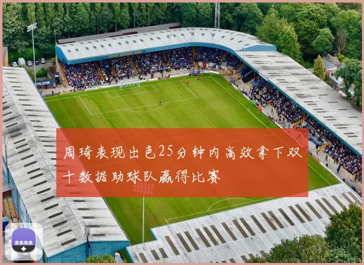 周琦表现出色25分钟内高效拿下双十数据助球队赢得比赛