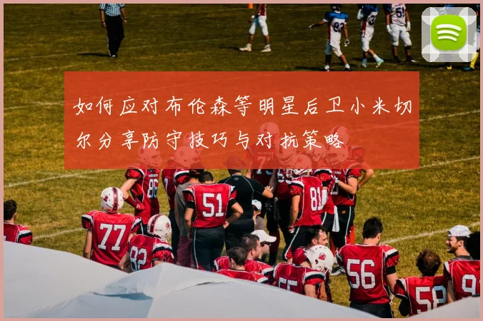 如何应对布伦森等明星后卫小米切尔分享防守技巧与对抗策略