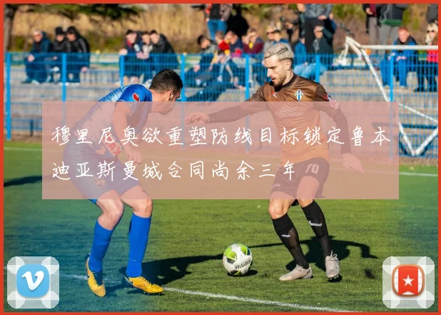 穆里尼奥欲重塑防线目标锁定鲁本迪亚斯曼城合同尚余三年