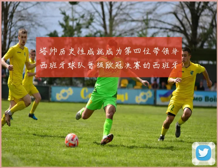 塔帅历史性成就成为第四位带领非西班牙球队晋级欧冠决赛的西班牙教练