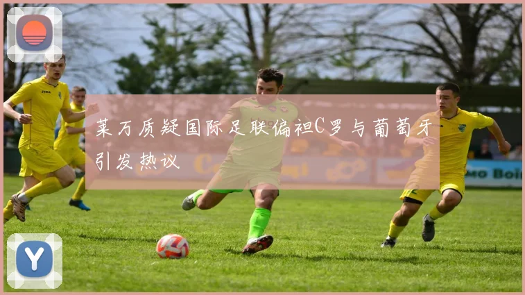 莱万质疑国际足联偏袒C罗与葡萄牙引发热议