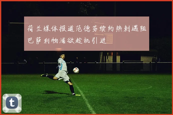 荷兰媒体报道范德芬续约热刺遇阻巴萨利物浦欲趁机引进
