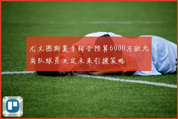 尤文图斯夏季转会预算6000万欧元离队球员决定未来引援策略