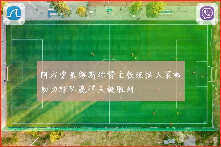 阿方索戴维斯称赞主教练换人策略助力球队赢得关键胜利