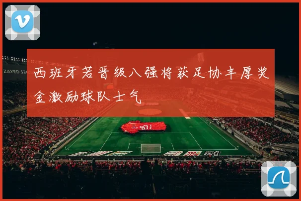 西班牙若晋级八强将获足协丰厚奖金激励球队士气