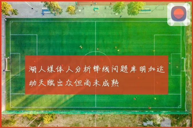 湖人媒体人分析锋线问题库明加运动天赋出众但尚未成熟