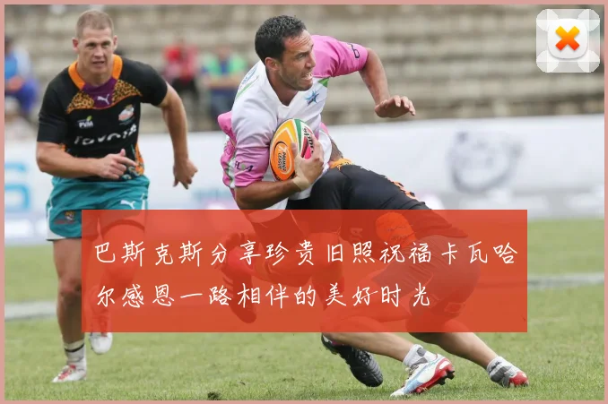 巴斯克斯分享珍贵旧照祝福卡瓦哈尔感恩一路相伴的美好时光