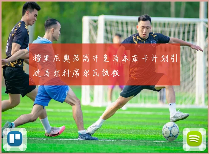 穆里尼奥若离开皇马本菲卡计划引进马尔科席尔瓦执教