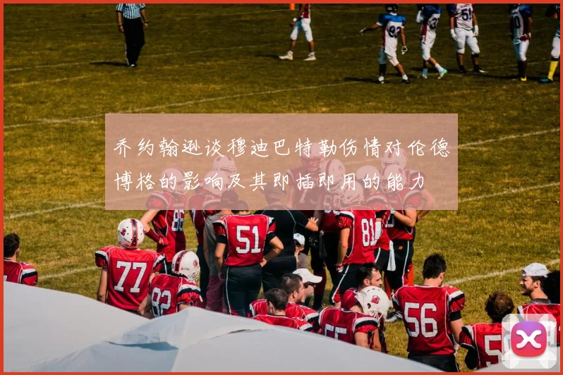 乔约翰逊谈穆迪巴特勒伤情对伦德博格的影响及其即插即用的能力