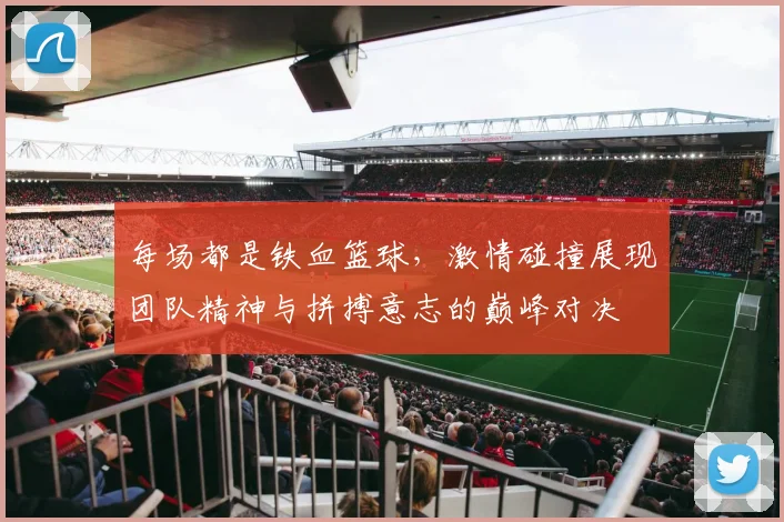 每场都是铁血篮球，激情碰撞展现团队精神与拼搏意志的巅峰对决