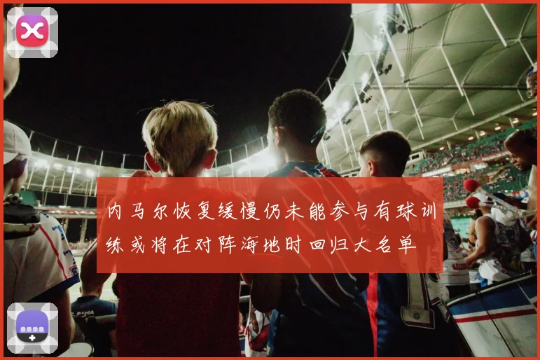 内马尔恢复缓慢仍未能参与有球训练或将在对阵海地时回归大名单