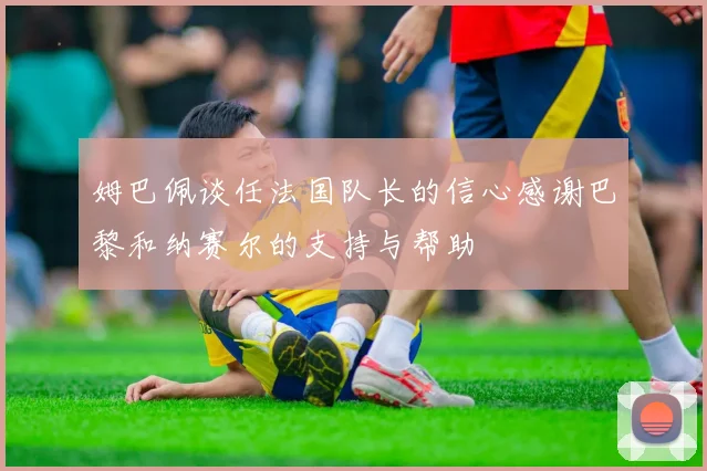 姆巴佩谈任法国队长的信心感谢巴黎和纳赛尔的支持与帮助