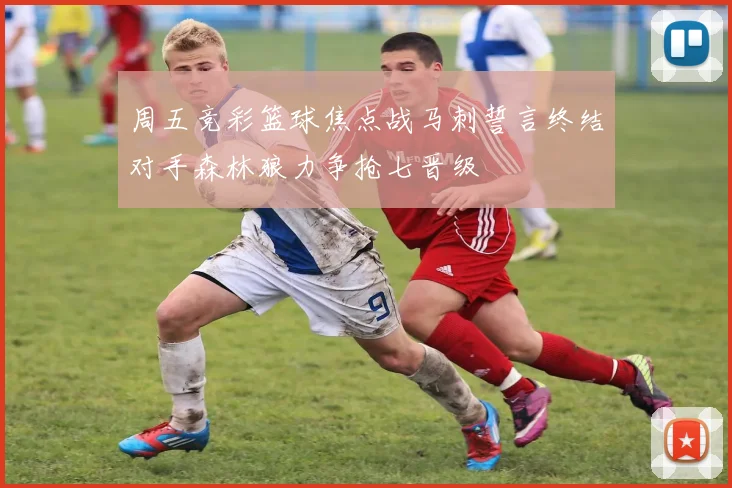 周五竞彩篮球焦点战马刺誓言终结对手森林狼力争抢七晋级